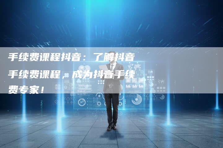 手续费课程抖音：了解抖音手续费课程，成为抖音手续费专家！
