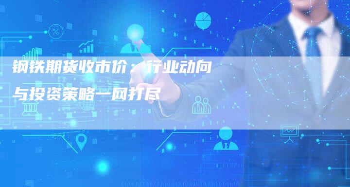 钢铁期货收市价：行业动向与投资策略一网打尽