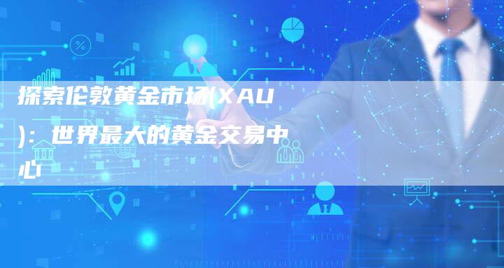 探索伦敦黄金市场(XAU)：世界最大的黄金交易中心