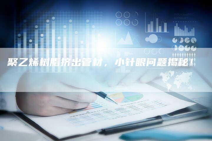 聚乙烯树脂挤出管材，小针眼问题揭秘！