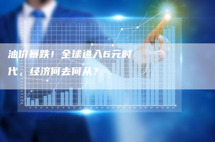 油价暴跌！全球进入6元时代，经济何去何从？