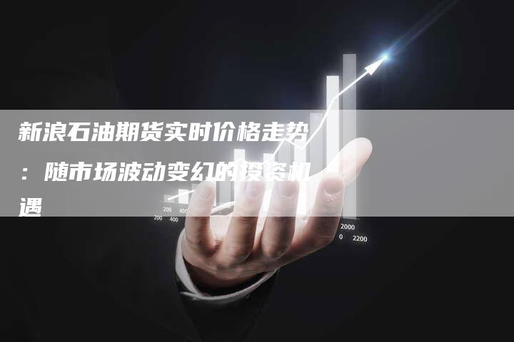 新浪石油期货实时价格走势：随市场波动变幻的投资机遇
