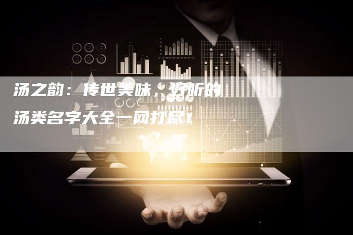 汤之韵:传世美味,好听的汤类名字大全一网打尽!