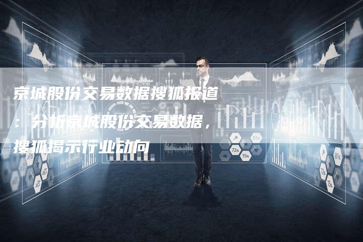 京城股份交易数据搜狐报道：分析京城股份交易数据，搜狐揭示行业动向