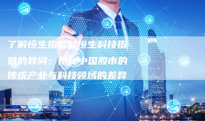 了解恒生指数和恒生科技指数的异同：揭秘中国股市的传统产业与科技领域的差异