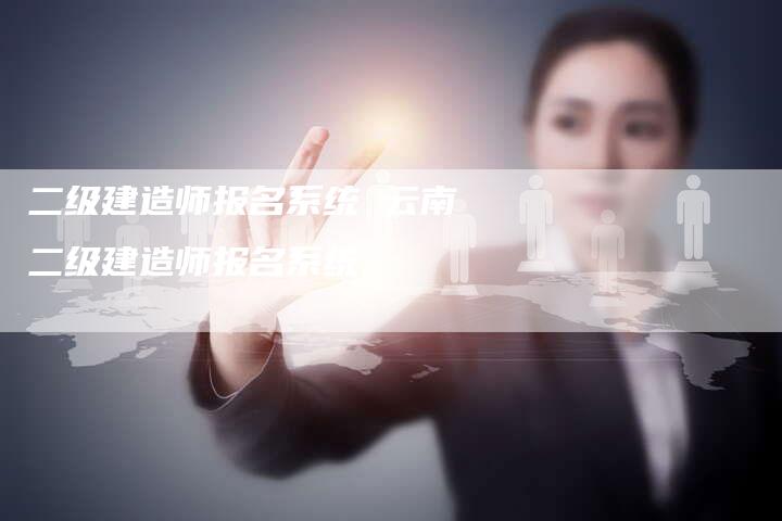 二级建造师报名系统 云南二级建造师报名系统