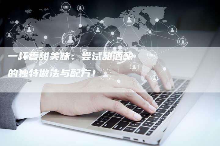 一杯香甜美味：尝试甜酒酿的独特做法与配方！
