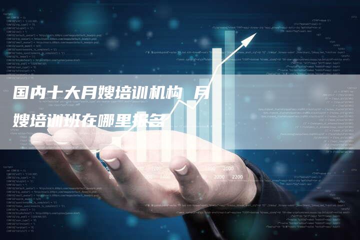 国内十大月嫂培训机构 月嫂培训班在哪里报名