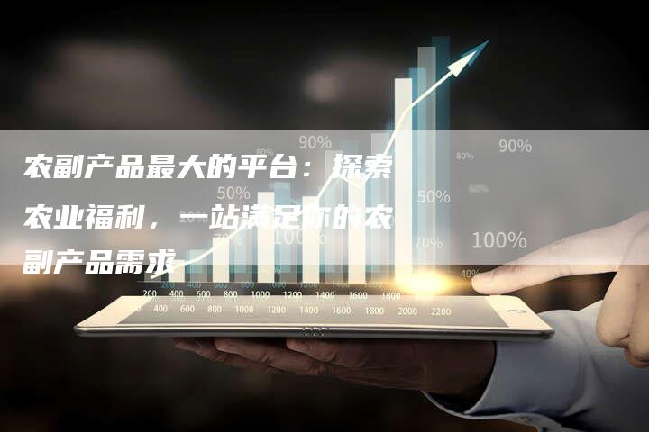 农副产品最大的平台：探索农业福利，一站满足你的农副产品需求
