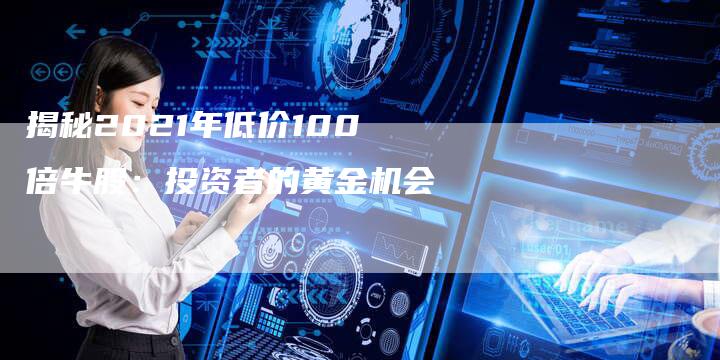 揭秘2021年低价100倍牛股：投资者的黄金机会