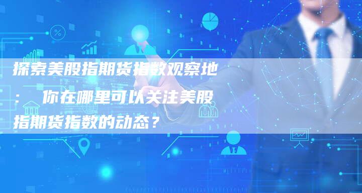探索美股指期货指数观察地： 你在哪里可以关注美股指期货指数的动态？