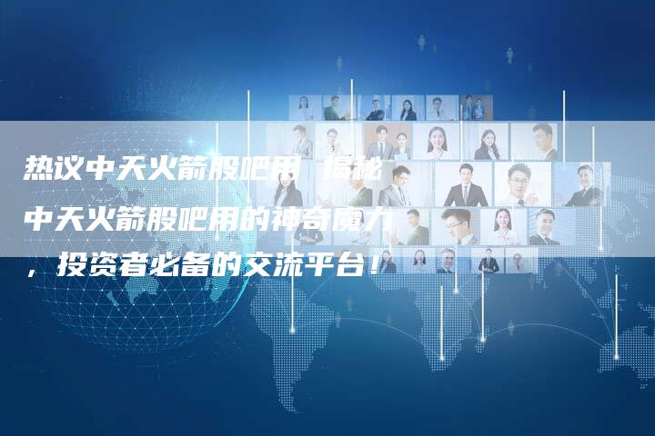 热议中天火箭股吧用 揭秘中天火箭股吧用的神奇魔力，投资者必备的交流平台！