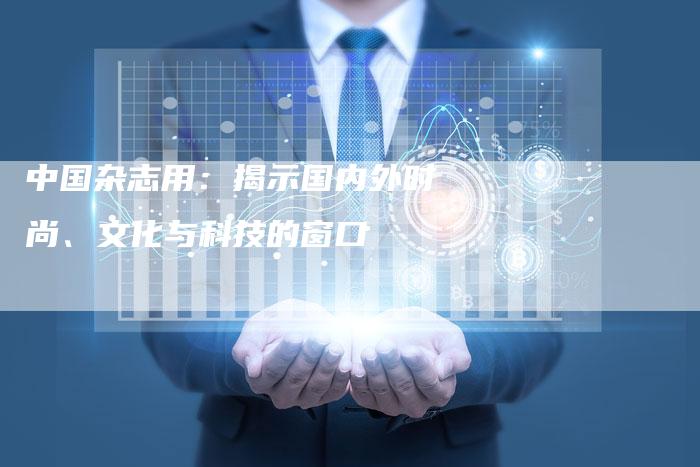 中国杂志用：揭示国内外时尚、文化与科技的窗口