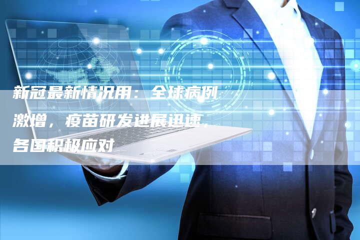 新冠最新情况用：全球病例激增，疫苗研发进展迅速，各国积极应对