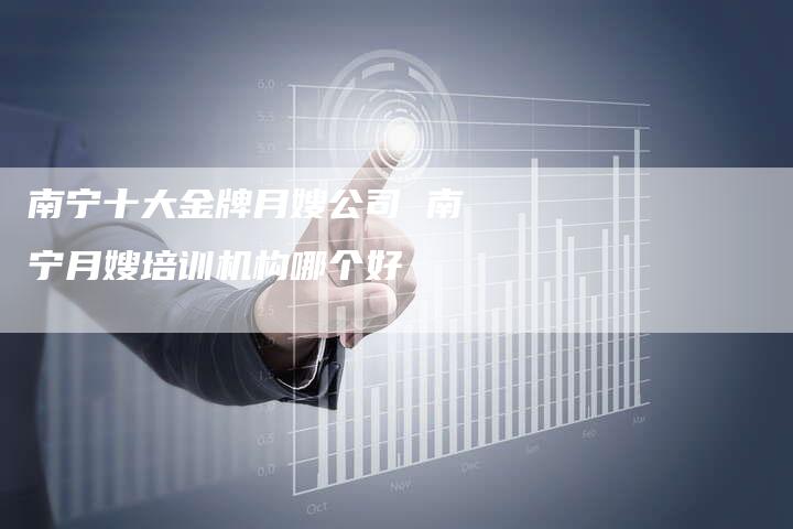 南宁十大金牌月嫂公司 南宁月嫂培训机构哪个好