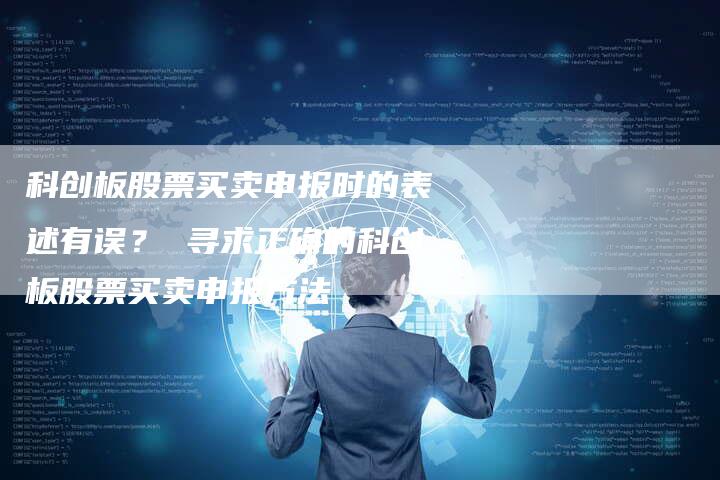科创板股票买卖申报时的表述有误？ 寻求正确的科创板股票买卖申报方法