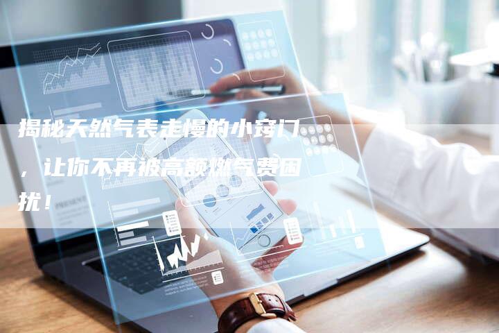 揭秘天然气表走慢的小窍门，让你不再被高额燃气费困扰！