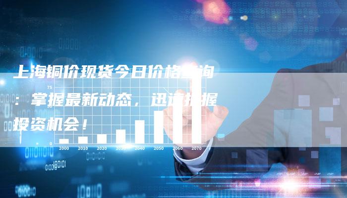 上海铜价现货今日价格查询：掌握最新动态，迅速把握投资机会！