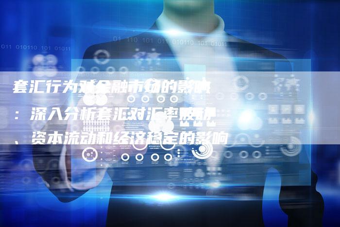 套汇行为对金融市场的影响：深入分析套汇对汇率波动、资本流动和经济稳定的影响