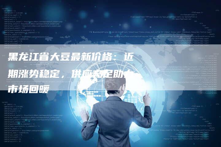 黑龙江省大豆最新价格：近期涨势稳定，供应充足助力市场回暖