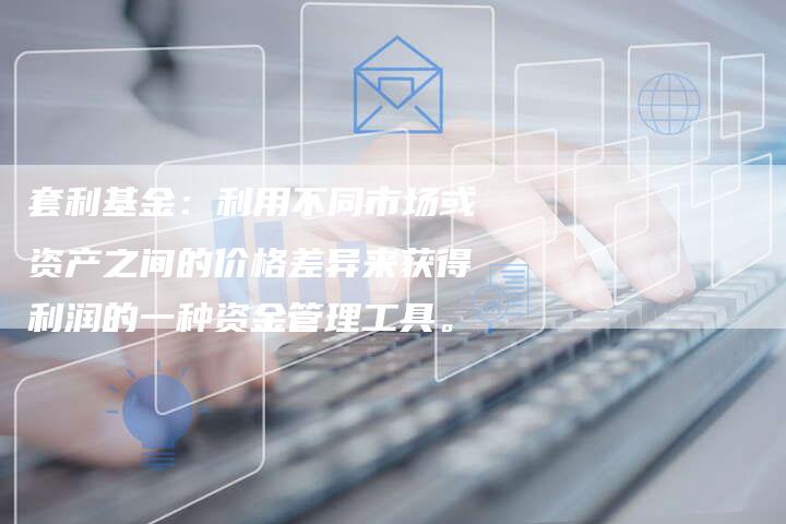 套利基金：利用不同市场或资产之间的价格差异来获得利润的一种资金管理工具。