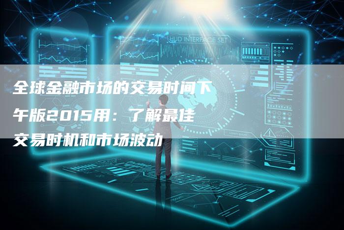 全球金融市场的交易时间下午版2015用：了解最佳交易时机和市场波动