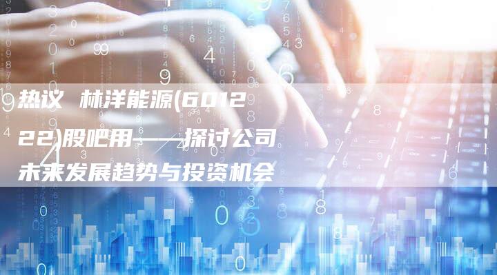 热议 林洋能源(601222)股吧用——探讨公司未来发展趋势与投资机会