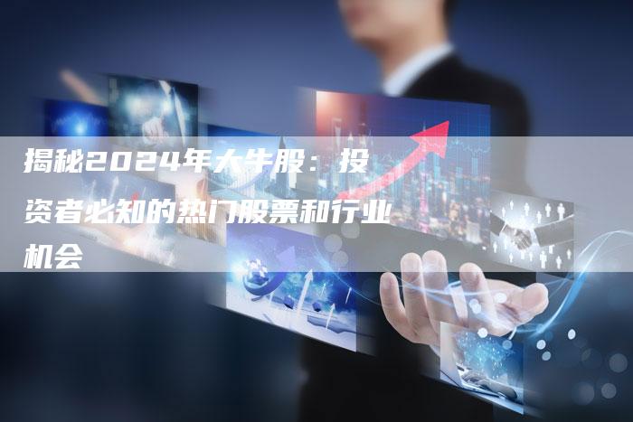 揭秘2024年大牛股：投资者必知的热门股票和行业机会