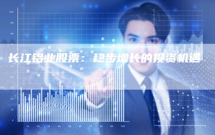 长江铝业股票：稳步增长的投资机遇