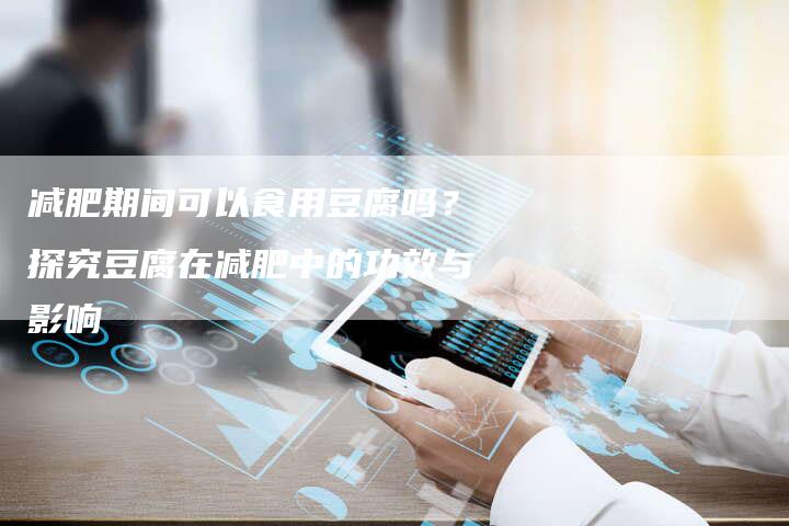 减肥期间可以食用豆腐吗？探究豆腐在减肥中的功效与影响