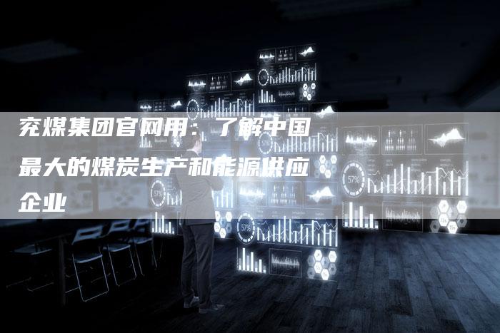 兖煤集团官网用：了解中国最大的煤炭生产和能源供应企业