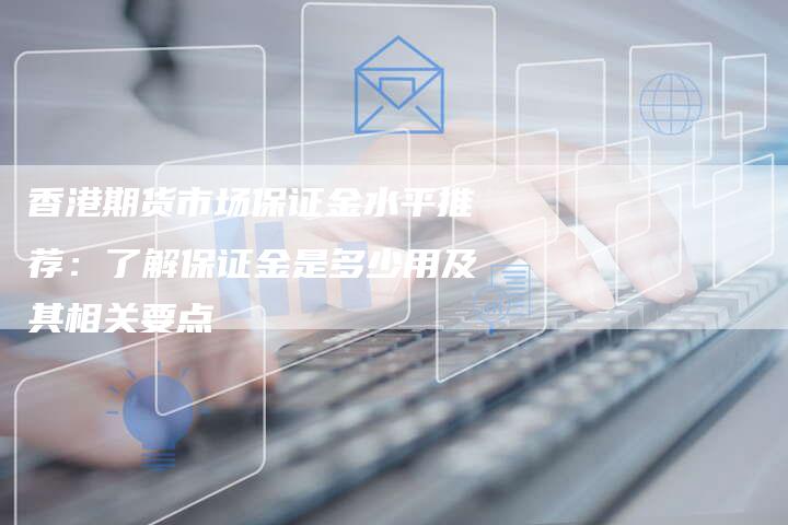 香港期货市场保证金水平推荐：了解保证金是多少用及其相关要点