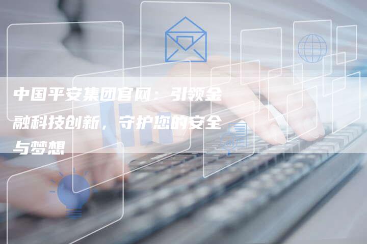 中国平安集团官网：引领金融科技创新，守护您的安全与梦想