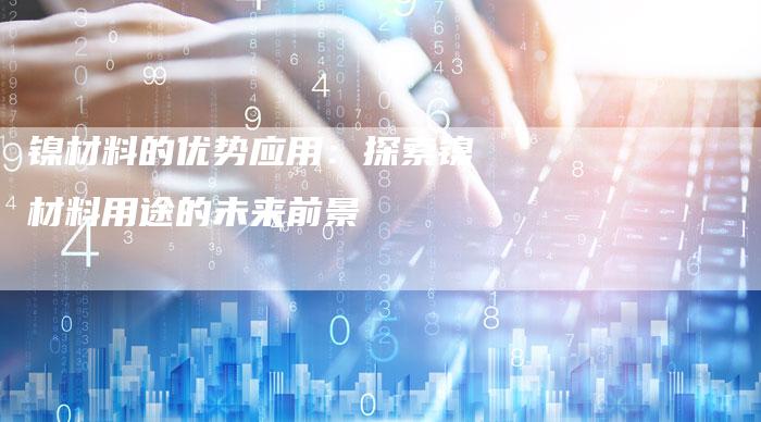 镍材料的优势应用：探索镍材料用途的未来前景
