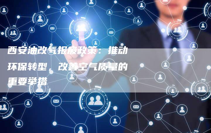 西安油改气报废政策：推动环保转型，改善空气质量的重要举措