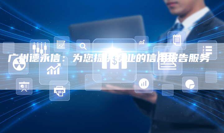 广州德永信：为您提供专业的信用报告服务