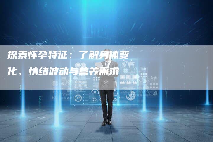 探索怀孕特征：了解身体变化、情绪波动与营养需求