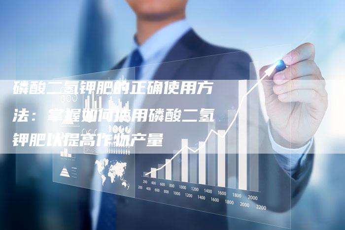 磷酸二氢钾肥的正确使用方法：掌握如何使用磷酸二氢钾肥以提高作物产量