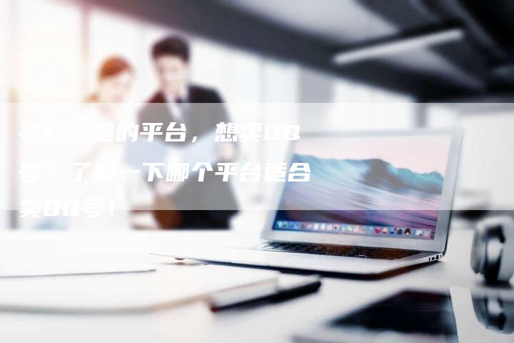 寻找合适的平台，想卖QQ号？了解一下哪个平台适合卖QQ号！