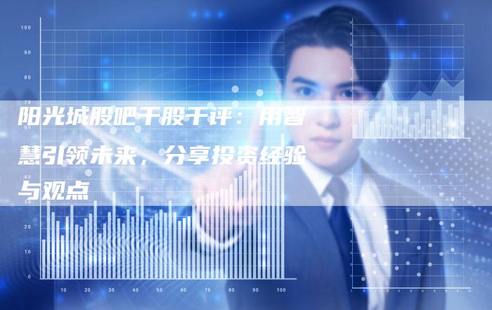 阳光城股吧千股千评：用智慧引领未来，分享投资经验与观点