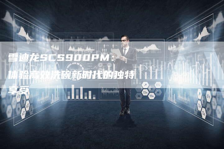 雪迪龙SCS900PM：体验高效洗碗新时代的独特享受