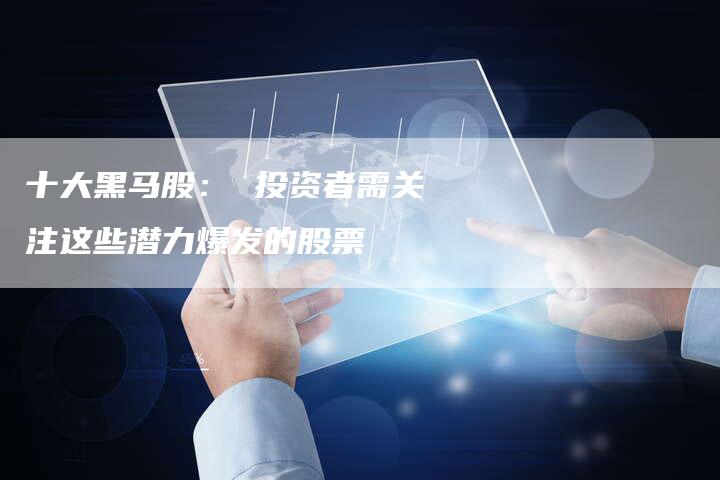 十大黑马股： 投资者需关注这些潜力爆发的股票