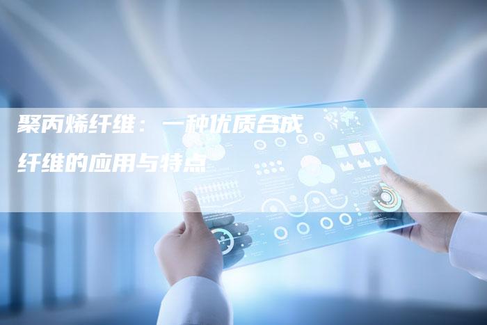 聚丙烯纤维：一种优质合成纤维的应用与特点