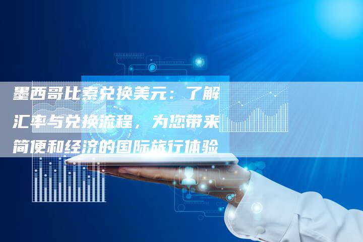 墨西哥比索兑换美元：了解汇率与兑换流程，为您带来简便和经济的国际旅行体验
