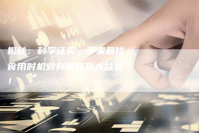揭秘：科学证实，苹果最佳食用时机对身体有最大益处！