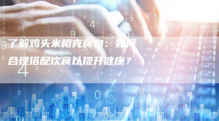了解鸡头米相克食物：如何合理搭配饮食以提升健康？