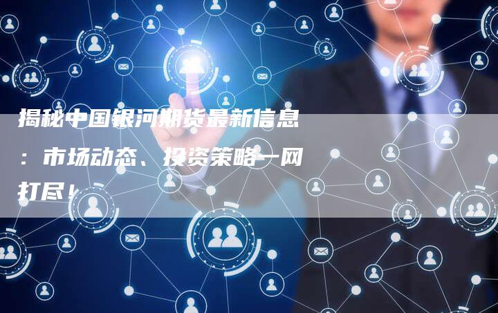 揭秘中国银河期货最新信息：市场动态、投资策略一网打尽！