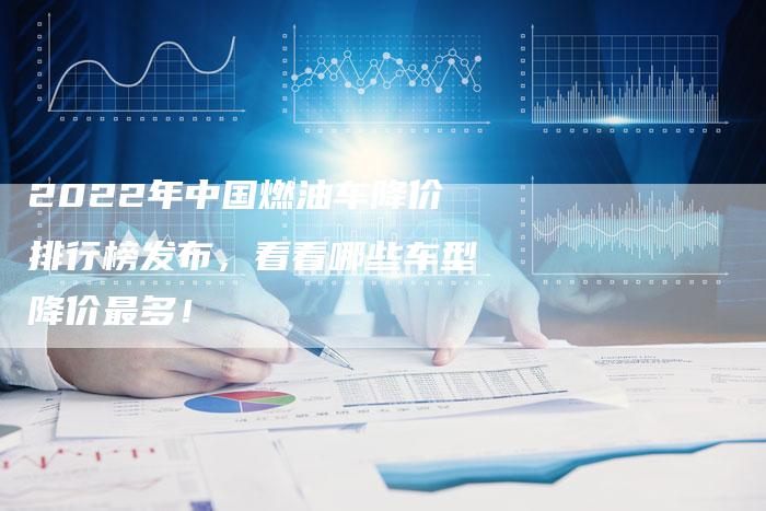 2022年中国燃油车降价排行榜发布，看看哪些车型降价最多！