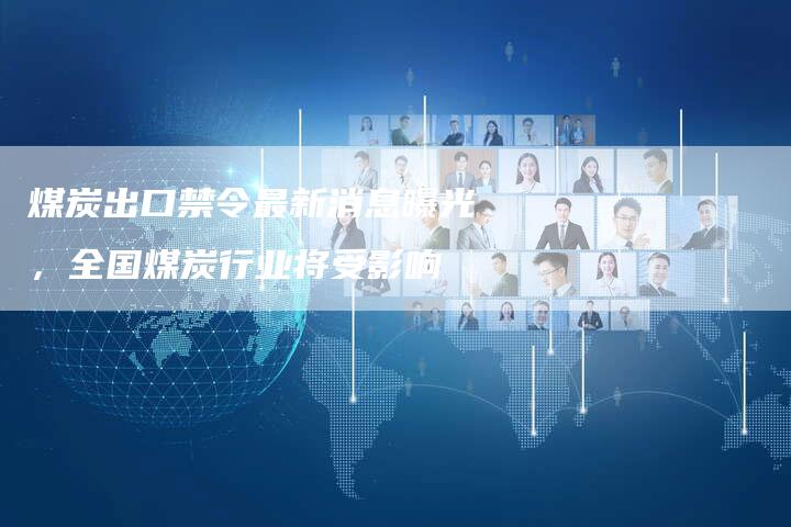 煤炭出口禁令最新消息曝光，全国煤炭行业将受影响