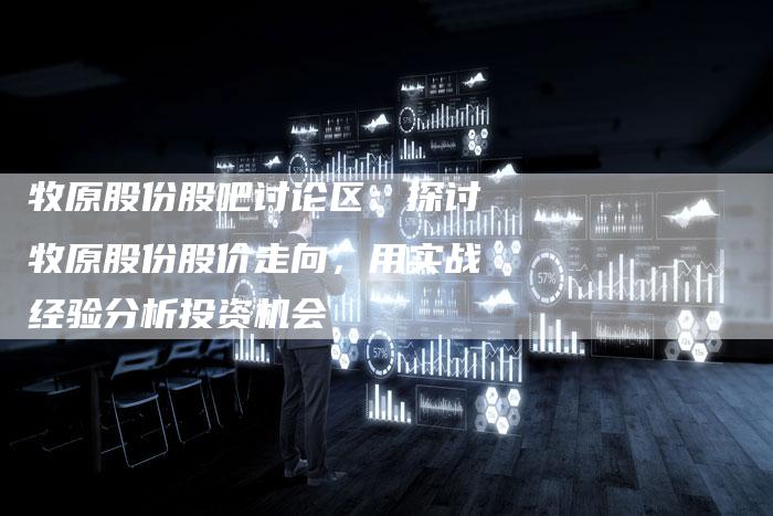 牧原股份股吧讨论区：探讨牧原股份股价走向，用实战经验分析投资机会